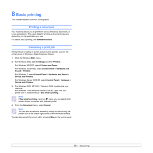 Page 828.1   
8 Basic printing
This chapter explains common printing tasks. 
Printing a document
Your machine allows you to print from various Windows, Macintosh, or 
Linux applications. The exact steps fo r printing a document may vary 
depending on the application you use.
For details about printing, see  Software section.
Canceling a print job
If the print job is waiting in a prin t queue or print spooler, such as the 
printer group in Windows, delete the job as follows:
1 Click th
 e Windows Start menu.
2...