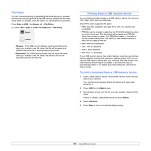 Page 889.6   
File Policy
You can choose the policy for generating file name before you proceed 
with the scan job through USB. If the USB memory already has the same 
name when you entered a new file name,  you can rename or overwrite it.
Press  Scan to USB  > the Output  tab > File Policy .
Or, press  USB > Scan to USB > the Output tab > File Policy .
• Rename :  If the USB memory already has the same file name 
when you entered a new file name, the file will be saved as a 
different file name that is...
