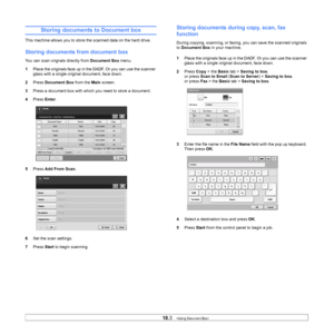 Page 9110.3   
Storing documents to Document box
This machine allows you to store the scanned data on the hard drive.
Storing documents from document box 
You can scan orignals directly from  Document Box menu.
1 Pl
ace the originals face up in the DADF. Or you can use the scanner 
glass with a single original document, face down. 
2 Pr
ess  Document Box  from the Main screen.
3 Pre
ss a document box with whic h you need to store a document.
4 Pr
ess  Enter.
5 Pr
ess  Add From Scan.
6 Se
t the scan settings....