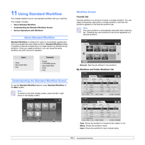 Page 9211.1   
11 Using Standard Workflow 
This chapter explains how to use st andard workflow with your machine.
This chapter includes:
• About Standard Workflow
• Understanding the Standard Workflow Screen
• Various Operations with Workform
About Standard Workflow
Standard Workflow  is a feature for users to  conveniently operate jobs 
with pre-arranged task sets called workform.  Standard Workflow makes 
it possible to execute multiple jobs in a single session by defined the job 
workform. Once you create a...