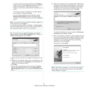 Page 70Installing Printer Software in Windows
10
• If you do not see your printer on the list, click Update to 
refresh the list, or select 
Add TCP/IP Port to add your 
printer to the network. To add the printer to the 
network, enter the port name and the IP address for the 
printer.
To verify your printer’s IP address or the MAC address, 
print a Network Configuration page.
• To find a shared network printer (UNC Path), select 
Shared Printer [UNC] and enter the shared name 
manually or find a shared printer...