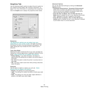 Page 75Basic Printing
15
Graphics Tab
Use the following Graphic options to adjust the print quality for 
your specific printing needs. See “Printing a Document” on 
page 12 for more information on accessing printer properties. 
Click the 
Graphic tab to display the properties shown below.
   
Resolution
The Resolution options you can select may vary 
depending on your printer model.
 The higher the setting, 
the sharper the clarity of printed characters and graphics. The 
higher setting also may increase the...