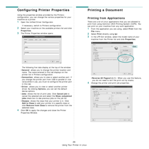 Page 89Using Your Printer in Linux
29
Configuring Printer Properties
Using the properties window provided by the Printers 
configuration, you can change the various properties for your 
machine as a printer.
1Open the Unified Driver Configurator.
If necessary, switch to Printers configuration.
2Select your machine on the available printers list and click 
Properties.
3The Printer Properties window opens.
The following five tabs display at the top of the window:
•
General: allows you to change the printer...