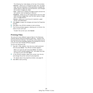 Page 90Using Your Printer in Linux
30
The following four tabs display at the top of the window.
•
General - allows you to change the paper size, the paper 
type, and the orientation of the documents, enables the 
duplex feature, adds start and end banners, and changes 
the number of pages per sheet.
•
Text - allows you to specify the page margins and set the 
text options, such as spacing or columns.
•
Graphics - allows you to set image options that are used 
when printing images/files, such as color options,...