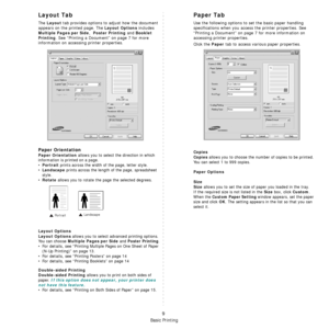 Page 61Basic Printing
9
Layout Tab
The Layout tab provides options to adjust how the document 
appears on the printed page. The 
Layout Options includes 
Multiple Pages per Side,  Poster Printing and Booklet 
Printing
. See “Printing a Document” on page 7 for more 
information on accessing printer properties.  
Paper Orientation
Paper Orientation allows you to select the direction in which 
information is printed on a page. 
•
Portrait prints across the width of the page, letter style. 
•
Landscape prints...