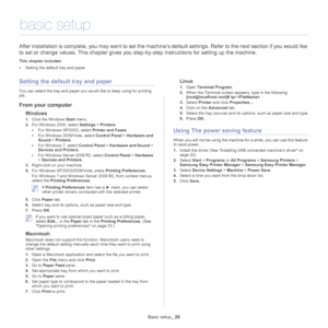 Page 26Basic setup_ 26
3.basic setup
After installation is complete, you may want to set the machine’s default settings. Refer to the next section if you would like 
to set or change values. This chapter gives you step-by-step instructions for setting up the machine.
This chapter includes:
•Setting the default tray and paper  
Setting the default tray and paper
You can select the tray and paper you would like to keep using for printing 
job.
From your computer
Windows
1.Click the Windows Start menu. 
2.For...