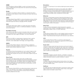 Page 66Glossary_ 65
DIMM
Dual Inline Memory Module (DIMM), a small circuit board that holds 
memory. DIMM stores all the data within the machine like printing data, 
received fax data.
DLNA
The Digital Living Network Alliance (DLNA) is a standard that allows 
devices on a home network to share information with each other across 
the network.
DMPr
The Digital Media Printer (DMPr) is a device that allows printing in DLNA 
home network. The DMPr prints a page by combining images with an 
Extensible HyperText...