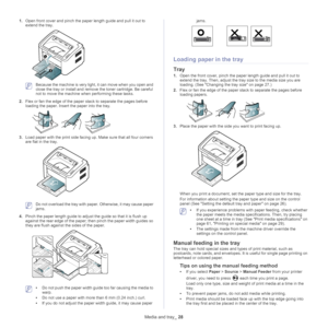 Page 28Media and tray_ 28
1.Open front cover and pinch the paper length guide and pull it out to 
extend the tray.
 Because the machine is very light, it can move when you open and 
close the tray or install and remo ve the toner cartridge. Be careful 
not to move the machine when performing these tasks.
2. Fle
x or fan the edge of the paper  stack to separate the pages before 
loading the paper. Insert the paper into the tray.
3. Load paper with the print side facing up. Make sure that all four corners 
are...