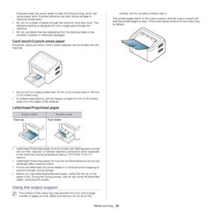 Page 32Media and tray_ 32
Exposed areas can cause labels to peel off during printing, which can 
cause paper jams. Exposed adhesive can also cause damage to 
machine components.
• Do not ru
 n a sheet of labels through the machine more than once. The 
adhesive backing is designed for only a single pass through the 
machine.
• Do 
not use labels that are separating from the backing sheet or are 
wrinkled, bubbled, or otherwise damaged.
Card stock/Custom-sized paper
Postcards, cards and other custom-sized...