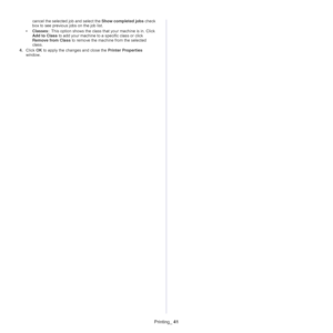 Page 41Printing_ 41
cancel the selected job and select the Show completed jobs check 
box to see previous jobs on the job list.
•Classes: This option shows the class that your machine is in. Click 
Add to Class to add your machine to a specific class or click 
Remove from Class to remove the machine from the selected 
class.
4.Click OK to apply the changes and close the Printer Properties 
window.
Downloaded From ManualsPrinter.com Manuals 