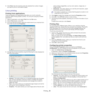 Page 40Printing_ 40
4.Click  Print, then the machine prints the  selected the number of pages 
you want to print on one sheet of paper.
Linux printing
Printing from applications
There are several Linux applications that allow you to print using the 
Common UNIX Printing System (CUPS) . You can print using any of these 
applications.
1. Ope
n an application, and select  Print from the  File menu.
2. Select  Print d
 irectly using LPR.
3. From the LPR GU
 I window, select the model name of your machine from 
the...