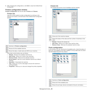 Page 45Management tools_ 45
3.After changing the configurations, click  Exit to close the Unified Driver 
Configurator.
Printers configuration window
Printers configuration  has the two tabs: Printers and Classes .
Printers tab
View the current system’s printer  configuration by clicking on the 
machine icon button on the left side of the Unified Driver Configurator 
window.
 
1Switches to  Printers configuration .
 
2Shows all of the installed machine.
 
3Shows the status, model name  and URI of your machine....