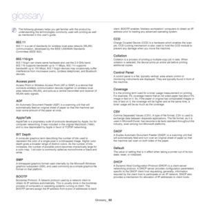 Page 65Glossary_ 65
glossary
 The following glossary helps you get familiar with the product by 
understanding the terminologies commonly used with printing as well 
as mentioned in this user’s guide.
802.11
802.11 is a set of standards for wireless local area network (WLAN) 
communication, developed by the IEEE LAN/MAN Standards 
Committee (IEEE 802). 
802.11b/g/n
802.11b/g/n can share same hardware and use the 2.4 GHz band. 
802.11b supports bandwidth up to 11 Mbps, 802.11n supports 
bandwidth up to 150 Mbps....