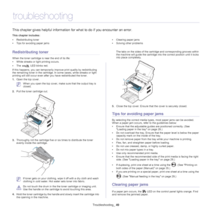 Page 49Troubleshooting_ 49
8.troubleshooting
This chapter gives helpful information fo r what to do if you encounter an error.
This chapter includes:
•Redistributing toner
• Tips for avoiding paper jams •
Clearing paper jams
• Solving other problems
  
Redistributing toner
When the toner cartridge is near the end of its life:
•Whi
te streaks or light printing occurs. 
•The
  LED blinks red. 
If this happens, you can temporarily improve prin
 t quality by redistributing 
the remaining toner in the  cartridge. In...