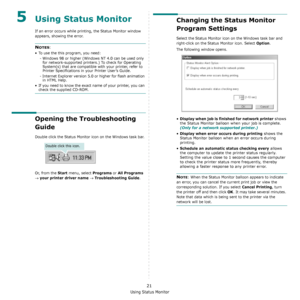 Page 106Using Status Monitor
21
5Using Status Monitor
If an error occurs while printing, the Status Monitor window 
appears, showing the error. 
NOTES:
• To use the this program, you need:
- Windows 98 or higher (Windows NT 4.0 can be used only 
for network-supported printers.) To check for Operating 
System(s) that are compatible with your printer, refer to 
Printer Specifications in your Printer User’s Guide.
- Internet Explorer version 5.0 or higher for flash animation 
in HTML Help.
• If you need to know the...