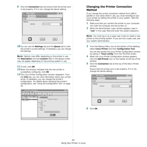 Page 109Using Your Printer in Linux
24
9Click the Connection tab and ensure that the printer port 
is set properly. If it is not, change the device setting.
10You can use the Settings tab and the Queue tab to view 
the printer’s current settings. If necessary, you can change 
the settings.
NOTE: Options may differ depending on the printer in use. 
The 
Description and the Location field in the Queue screen 
may not appear depending on the printing system in use.
11To exit, click OK.
12When the window indicates...