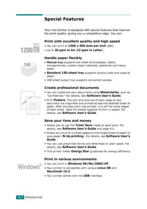 Page 15INTRODUCTION1.2
Special Features
Your new printer is equipped with  special features that improve 
the print quality, giving you a competitive edge. You can:
Print with excellent quality and high speed
•You can print at 1200 x 600 dots per inch (dpi).
•Up to 
20 ppm in A4 (22 ppm in Letter).
Handle paper flexibly
•Manual tray supports one sheet of envelopes, labels, 
transparencies, custom-sized materials, postcards and heavy 
paper. 
•
Standard 150-sheet tray supports various sizes and types of 
paper....