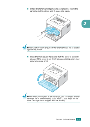 Page 26SETTING UP YOUR PRINTER2.6
2
5Unfold the toner cartridge handle and grasp it. Insert the 
cartridge in the printer until it snaps into place.
Note: Carefully insert or pull out the toner cartridge not to scratch 
against the printer.
6Close the front cover. Make sure that the cover is securely 
closed. If the cover is not firmly closed, printing errors may 
occur when you print.
Note: When printing text at 5% coverage, you can expect a toner 
cartridge life of approximately 3,000 pages (1,000 pages for...