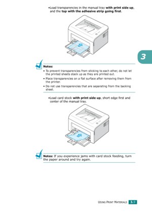 Page 42USING PRINT MATERIALS3.9
3
•Load transparencies in the manual tray with print side up, 
and the 
top with the adhesive strip going first. 
Notes: 
• To prevent transparencies from sticking to each other, do not let 
the printed sheets stack up as they are printed out.
• Place transparencies on a flat surface after removing them from 
the printer. 
• Do not use transparencies that are separating from the backing 
sheet.
•Load card stock with print side up, short edge first and 
center of the manual tray....