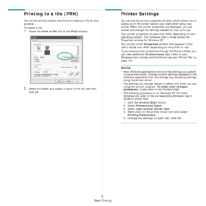 Page 60Basic Printing
8
Printing to a file (PRN)  
You will sometimes need to save the print data as a file for your 
purpose. 
To create a file:
1Check the Print to file box at the Print window.
2Select the folder and assign a name of the file and then 
click OK.
Printer Settings
You can use the printer properties window, which allows you to 
access all of the printer options you need when using your 
printer. When the printer properties are displayed, you can 
review and change the settings needed for your...