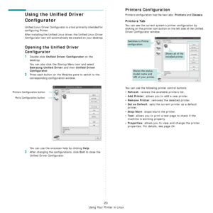 Page 75Using Your Printer in Linux
23
Using the Unified Driver 
Configurator
Unified Linux Driver Configurator is a tool primarily intended for 
configuring Printer.
After installing the Unified Linux driver, the Unified Linux Driver 
Configurator icon will automatically be created on your desktop.
Opening the Unified Driver 
Configurator
1Double-click Unified Driver Configurator on the 
desktop.
You can also click the Startup Menu icon and select 
Samsung Unified Driver and then Unified Driver 
Configurator
....