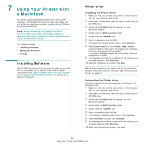 Page 78Using Your Printer with a Macintosh
26
7Using Your Printer with 
a Macintosh
Your printer supports Macintosh systems with a built-in USB 
interface or 10/100 Base-TX network interface card. When you 
print a file from a Macintosh computer, you can use the CUPS driver 
by installing the PPD file. 
NOTE: Some printers do not support a network 
interface. Make sure that your printer supports a 
network interface by referring to Printer Specifications 
in your Printer User’s Guide.
This chapter includes:
•...