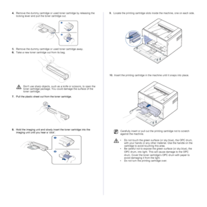 Page 29
29_Maintenance
4.Remove the dummy cartridge or used toner cartridge by releasing the 
locking lever and pull the toner cartridge out.  
5. Remove the dummy cartridge or used toner cartridge away. 
6. Take a new toner cartridge out from its bag.  
7. Pull the plastic sheet out from the toner cartridge. 
8. Hold the imaging unit and slowly insert the toner cartridge into the 
imaging unit until you hear a ‘click’.  9.
Locate the printing cartridge slots inside the machine, one on each side. 
10. Insert...