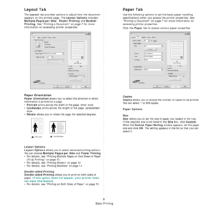 Page 62Basic Printing
9
Layout Tab
The Layout tab provides options to adjust how the document 
appears on the printed page. The 
Layout Options includes 
Multiple Pages per Side,  Poster Printing and Booklet 
Printing
. See “Printing a Document” on page 7 for more 
information on accessing printer properties.  
Paper Orientation
Paper Orientation allows you to select the direction in which 
information is printed on a page. 
•
Portrait prints across the width of the page, letter style. 
•
Landscape prints...