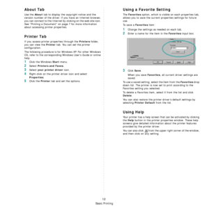 Page 65Basic Printing
12
About Tab
Use the About tab to display the copyright notice and the 
version number of the driver. If you have an Internet browser, 
you can connect to the Internet by clicking on the web site icon. 
See “Printing a Document” on page 7 for more information 
about accessing printer properties.
Printer Tab
If you access printer properties through the Printers folder, 
you can view the 
Printer tab. You can set the printer 
configuration.
The following procedure is for Windows XP. For...