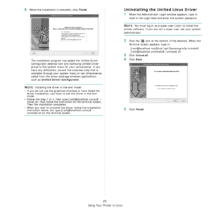 Page 75Using Your Printer in Linux
22
6When the installation is complete, click Finish.
The installation program has added the Unified Driver 
Configurator desktop icon and Samsung Unified Driver 
group to the system menu for your convenience. If you 
have any difficulties, consult the onscreen help that is 
available through your system menu or can otherwise be 
called from the driver package windows applications, 
such as 
Unified Driver Configurator.
NOTE: Installing the driver in the text mode:
• If you do...