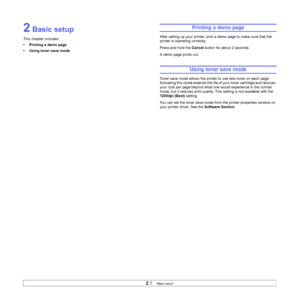 Page 14
2.1   
2 Basic setup
This chapter includes:
• Printing a demo page
• Using toner save mode
Printing a demo page
After setting up your printer, print a demo page to make sure that the 
printer is operating correctly.
Press and hold the  Cancel button for about 2 seconds.
A demo page prints out.
Using toner save mode
Toner save mode allows the printer to use less toner on each page. 
Activating this mode extends the life of your toner cartridge and reduces 
your cost per page beyond what one would...