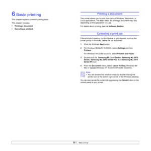 Page 26
6.1   
6 Basic printing
This chapter explains common printing tasks. 
This chapter includes:
• Printing a document
• Canceling a print job
Printing a document
This printer allows you to print from various Windows, Macintosh, or 
Linux applications. The exact steps for printing a document may vary 
depending on the application you use. 
For details about printing, see the  Software Section.
Canceling a print job
If the print job is waiting in a print queue or print spooler, such as the 
printer group in...