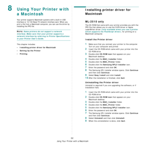 Page 78
Using Your Printer with a Macintosh
32
8Using Your Printer with 
a Macintosh
Your printer supports Macintosh systems with a built-in USB 
interface or 10/100 Base-TX network interface card. When you 
print a file from a Macintosh computer, you can use the driver by 
installing the PPD file. 
NOTE: Some printers do not support a network 
interface. Make sure that your printer supports a 
network interface by referring to Printer Specifications 
in your Printer User’s Guide.
This chapter includes:
•...