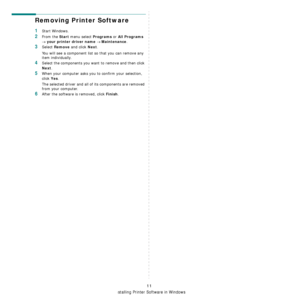 Page 57
Installing Printer Software in Windows
11
Removing Printer Software
1Start Windows.
2From the Start menu select Programs or All Programs 
→ your printer driver name → Maintenance.
3Select Remove and click Next.
You will see a component list so that you can remove any 
item individually.
4Select the components you want to remove and then click 
Next.
5When your computer asks you to confirm your selection, 
click 
Yes.
The selected driver and all of its components are removed 
from your computer.
6After...