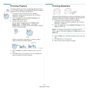 Page 65
Advanced Printing
19
Printing Posters
This feature allows you to print a single-page document onto 4, 
9, or 16 sheets of paper, for the purpose of pasting the sheets 
together to form one poster-size document.
1To change the print settings from your software 
application, access printer properties. See “Printing a 
Document” on page 12.
2Click the Layout tab, select Poster Printing in the 
Layout Type drop-down list.
3Configure the poster option:
You can select the page layout from 
Poster, 
Poster, or...