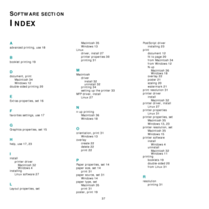 Page 83
37
SOFTWARE SECTION 
INDEX
A
advanced printing, use 18
B
booklet printing 19
D
document, printMacintosh
 34
Windows 12
double-sided printing 20
E
Extras properties, set 16
F
favorites settings, use 17
G
Graphics properties, set 15
H
help, use 17, 23
I
installprinter driverMacintosh
 32
Windows 4installing Linux software
 27
L
Layout properties, set Macintosh
 35
Windows 13
Linux
driver, install
 27
printer properties 30
printing 31
M
Macintoshdriverinstall
 32
uninstall 32printing 34
setting up the...