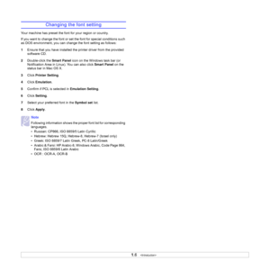 Page 151.6   
Changing the font setting
Your machine has preset the font for your region or country. 
If you want to change the font or set the font for special conditions such 
as DOS environment, you can change the font setting as follows: 
1Ensure that you have installed the printer driver from the provided 
software CD.
2Double-click the Smart Panel icon on the Windows task bar (or 
Notification Area in Linux). You can also click Smart Panel on the 
status bar in Mac OS X.
3Click Printer Setting.
4Click...