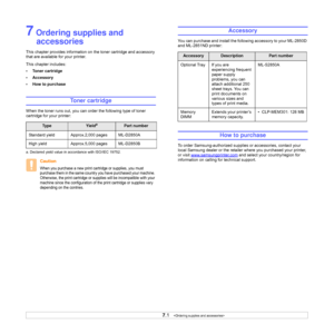 Page 287.1   
7 Ordering supplies and 
accessories
This chapter provides information on the toner cartridge and accessory 
that are available for your printer.
This chapter includes:
• Toner cartridge
• Accessory
• How to purchase
Toner cartridge
When the toner runs out, you can order the following type of toner 
cartridge for your printer:
Ty p eYielda
a. Declared yield value in accordance with ISO/IEC 19752.
Part number
Standard yield  Approx.2,000 pages ML-D2850A
High yield Approx.5,000 pages ML-D2850B...