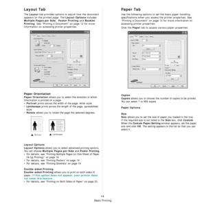 Page 62Basic Printing
14
Layout Tab
The Layout tab provides options to adjust how the document 
appears on the printed page. The 
Layout Options includes 
Multiple Pages per Side,  Poster Printing and Booklet 
Printing
. See “Printing a Document” on page 12 for more 
information on accessing printer properties.  
Paper Orientation
Paper Orientation allows you to select the direction in which 
information is printed on a page. 
•
Portrait prints across the width of the page, letter style. 
•
Landscape prints...