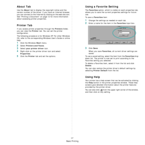 Page 65Basic Printing
17
About Tab
Use the About tab to display the copyright notice and the 
version number of the driver. If you have an Internet browser, 
you can connect to the Internet by clicking on the web site icon. 
See “Printing a Document” on page 12 for more information 
about accessing printer properties.
Printer Tab
If you access printer properties through the Printers folder, 
you can view the 
Printer tab. You can set the printer 
configuration.
The following procedure is for Windows XP. For...