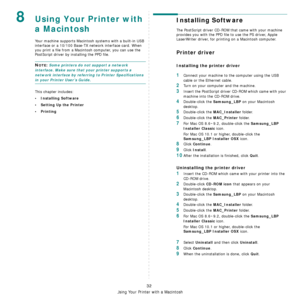 Page 80Using Your Printer with a Macintosh
32
8Using Your Printer with 
a Macintosh
Your machine supports Macintosh systems with a built-in USB 
interface or a 10/100 Base-TX network interface card. When 
you print a file from a Macintosh computer, you can use the 
PostScript driver by installing the PPD file.
NOTE: Some printers do not support a network 
interface. Make sure that your printer supports a 
network interface by referring to Printer Specifications 
in your Printer User’s Guide.
This chapter...