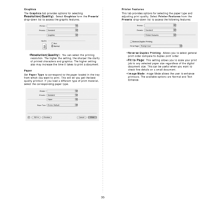 Page 8335
Graphics
The Graphics tab provides options for selecting 
Resolution(Quality). Select Graphics form the Presets 
drop-down list to access the graphic features.
•
Resolution(Quality): You can select the printing 
resolution. The higher the setting, the sharper the clarity 
of printed characters and graphics. The higher setting 
also may increase the time it takes to print a document.
Paper
Set Paper Type to correspond to the paper loaded in the tray 
from which you want to print. This will let you get...