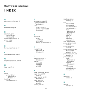 Page 8537
SOFTWARE SECTION 
INDEX
A
advanced printing, use 18
B
booklet printing 19
D
document, print
Macintosh
 34
Windows 12
double-sided printing 20
driver, install
Linux
 27
E
Extras properties, set 16
F
favorites settings, use 17
G
Graphics properties, set 15
H
help, use 17, 23
I
install
printer driver
Macintosh
 32
Windows 4installing
Linux software
 27
L
language, change 10
Layout properties, set
Windows
 14
Linux
driver, install
 27
printer properties 30
printing 31
M
Macintosh
driver
install...