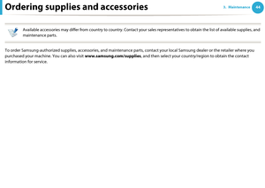 Page 44443. MaintenanceOrdering supplies and accessories
 
Available accessories may differ from country to country. Contact your sales representatives to obtain the list of available supplies, and 
maintenance parts.
 
To order Samsung-authorized supplies, accessories, and maintenance parts, contact your local Samsung dealer or the retailer where you 
purchased your machine. You can also visit www.samsung.com/supplies, and then select your country/region to obtain the contact 
information for service....