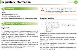 Page 81Regulatory information815. Appendix
15 
Turkey only
16 
Replacing the fitted plug (for UK only)
Important
The mains lead for this machine is fitted with a standard (BS 1363) 13 
amp plug and has a 13 amp fuse. When you change or examine the 
fuse, you must re-fit the correct 13 amp fuse. You then need to 
replace the fuse cover. If you have lost the fuse cover, do not use the 
plug until you have another fuse cover. 
Contact the people from you purchased the machine.
The 13 amp plug is the most widely...