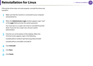 Page 100101. Software installationReinstallation for Linux
If the printer driver does not work properly, uninstall the driver and 
reinstall it.
1Make sure that the machine is connected to your computer 
and powered on.
2 When the Administrator Login window appears, type “root” 
in the Login field and enter the system password.
You must log in as a super user (root) to uninstall the printer 
driver. If you are not a super user, ask your system 
administrator.
3 Click the icon at the bottom of the desktop. When...