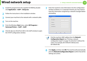 Page 104Wired network setup142. Using a network-connected machine
1Install this program from the supplied CD-ROM by double-
click Application > SetIP > Setup.exe.
2 Follow the instructions in the installation window.
3 Connect your machine to the network with a network cable.
4 Turn on the machine.
5 From the Windows Start menu, select All Programs > 
Samsung Printers > SetIP > SetIP.
6 Click the   icon (third from left) in the SetIP window to open 
the TCP/IP configuration window.
7 Enter the machine’s new...