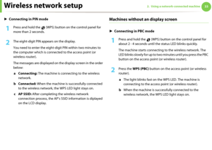 Page 123Wireless network setup332. Using a network-connected machine
►Connecting in PIN mode
1Press and hold the   (WPS) button on the control panel for 
more than 2 seconds.
2 The eight-digit PIN appears on the display. 
You need to enter the eight-digit PIN within two minutes to 
the computer which is connected to the access point (or 
wireless router).
The messages are displayed on the display screen in the order 
below:
a Connecting: The machine is connecting to the wireless 
network.
b Connected: When the...