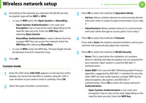 Page 126Wireless network setup362. Using a network-connected machine
4 According to the network you selected, the WLAN security 
encryption type will be WEP or WPA.
•In case of WEP, press the Open System or SharedKey.
-Open System: Authentication is not used, and 
Encryption may or may not be used, depending on the 
need for data security. Enter the WEP Key after 
selecting Open System.
-SharedKey: Authentication is used. A device that has 
a proper WEP Key can access the network. Enter the 
WEP Key after...