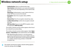 Page 133Wireless network setup432. Using a network-connected machine
•Authentication: Select an authentication type.
Open System: Authentication is not used, and encryption 
may or may not be used, depending on the need for data 
security.
Shared Key: Authentication is used. A device that has a 
proper WEP key can access the network.
•Encryption: Select the encryption (None, WEP64, 
WEP128).
•Network Key: Enter the encryption network key value.
•Confirm Network Key: Confirm the encryption network 
key value....